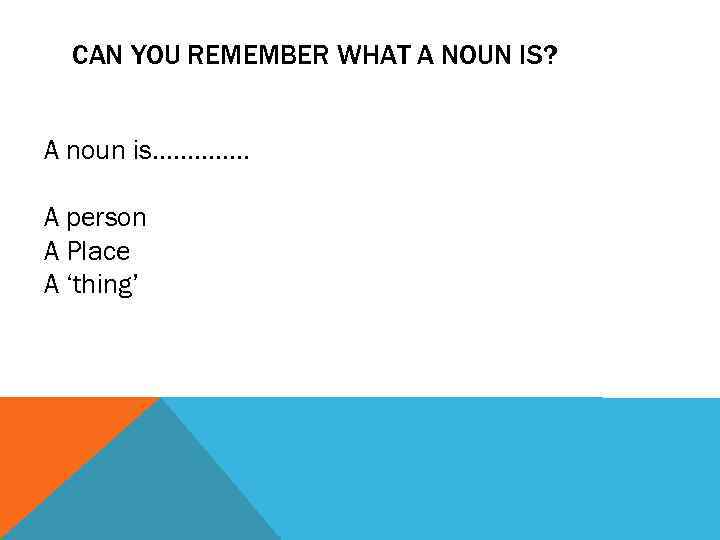 CAN YOU REMEMBER WHAT A NOUN IS? A noun is…………. . A person A