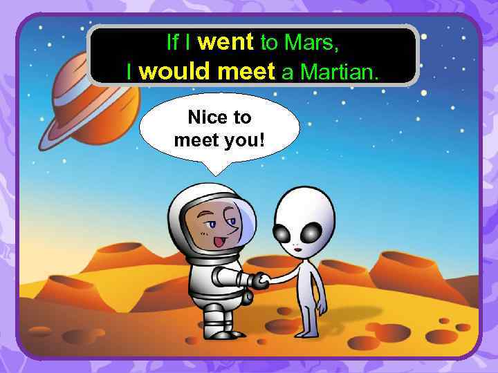 If I went to Mars, I would meet a Martian. Nice to meet you!