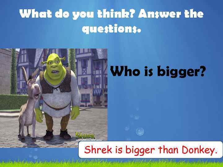 What do you think? Answer the questions. Who is bigger? Shrek is bigger than
