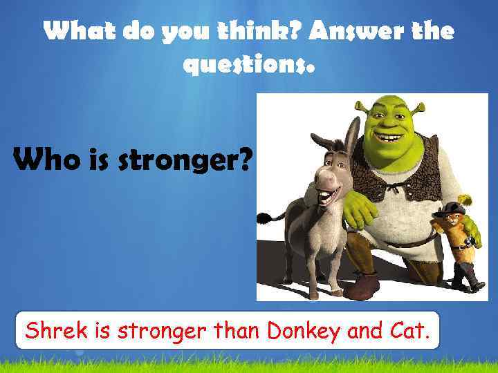 What do you think? Answer the questions. Who is stronger? Shrek is stronger than