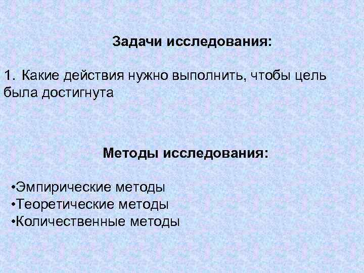 Задачи исследования: 1. Какие действия нужно выполнить, чтобы цель была достигнута Методы исследования: •