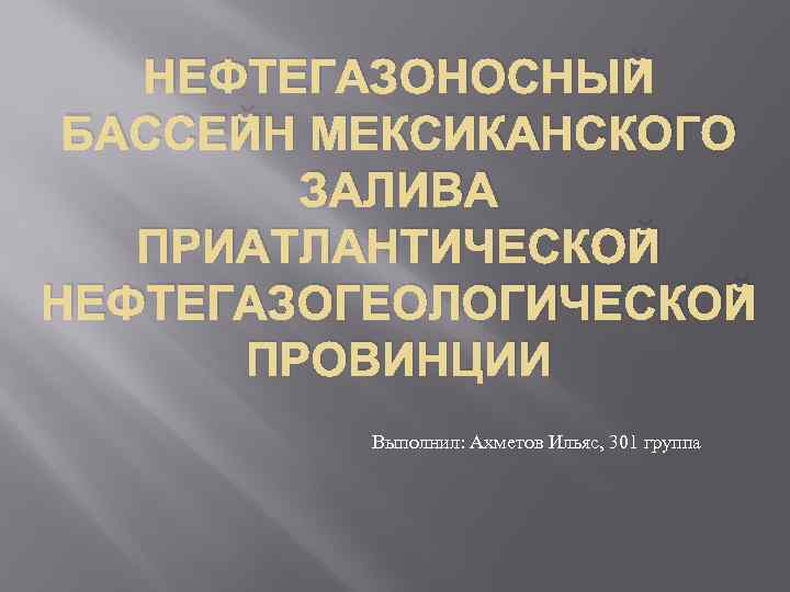 НЕФТЕГАЗОНОСНЫЙ БАССЕЙН МЕКСИКАНСКОГО ЗАЛИВА ПРИАТЛАНТИЧЕСКОЙ НЕФТЕГАЗОГЕОЛОГИЧЕСКОЙ ПРОВИНЦИИ Выполнил: Ахметов Ильяс, 301 группа 