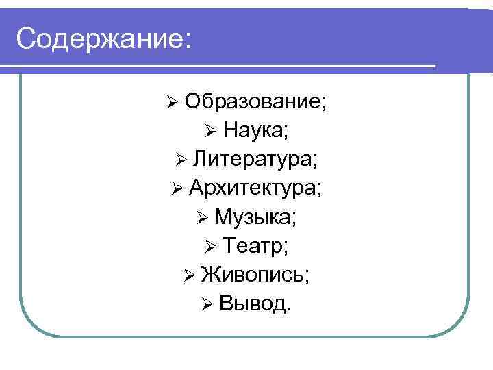 Содержание: Ø Образование; Ø Наука; Ø Литература; Ø Архитектура; Ø Музыка; Ø Театр; Ø