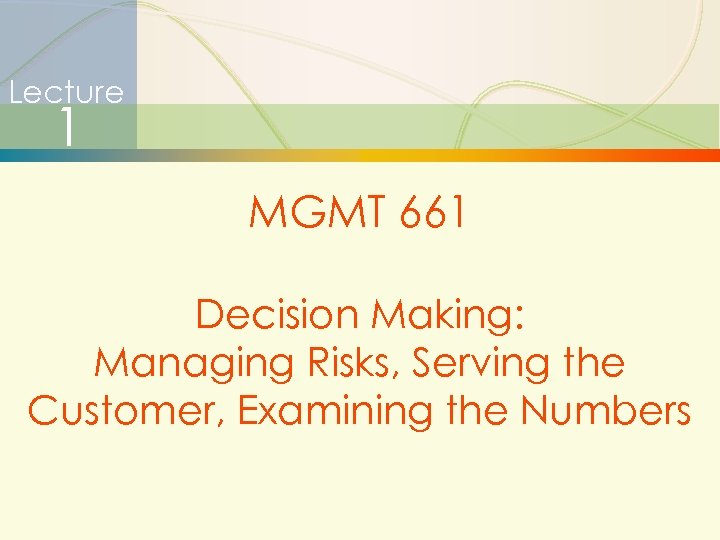 Lecture 1 MGMT 661 Decision Making: Managing Risks, Serving the Customer, Examining the Numbers