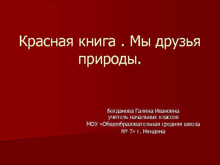 Красная книга. Мы друзья природы. Богданова Галина Ивановна учитель начальных классов МОУ «Общеобразовательная средняя