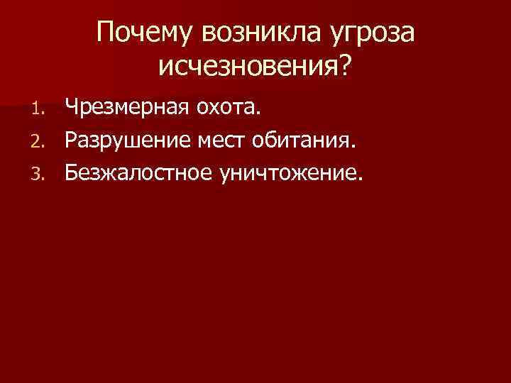 Почему возникла угроза исчезновения? Чрезмерная охота. 2. Разрушение мест обитания. 3. Безжалостное уничтожение. 1.