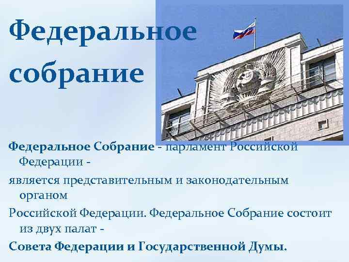 Федеральное собрание Федеральное Собрание - парламент Российской Федерации является представительным и законодательным органом Российской