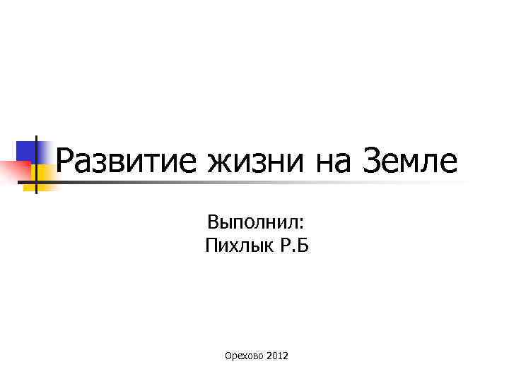 Развитие жизни на Земле Выполнил: Пихлык Р. Б Орехово 2012 