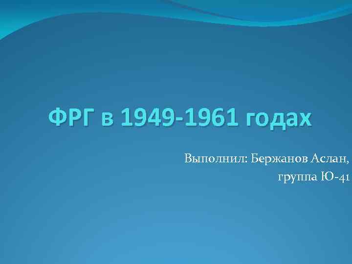 ФРГ в 1949 -1961 годах Выполнил: Бержанов Аслан, группа Ю-41 