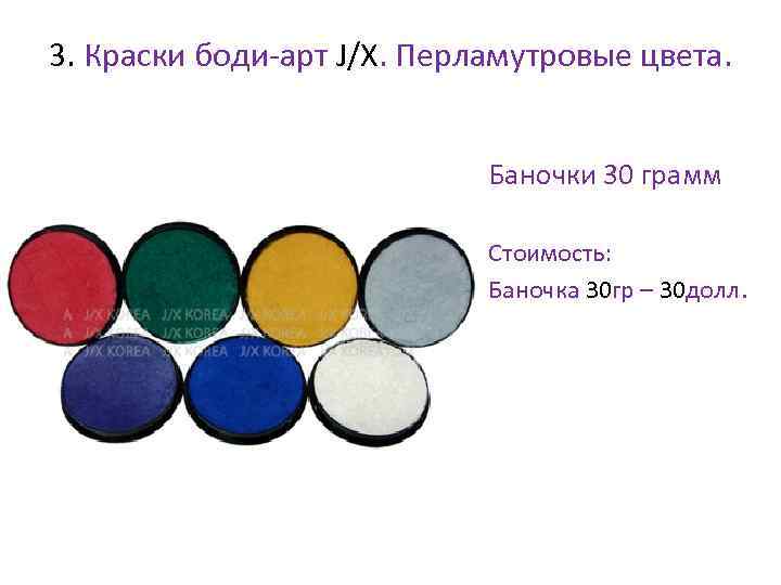 3. Краски боди-арт J/X. Перламутровые цвета. • Баночки 30 грамм • Стоимость: • Баночка