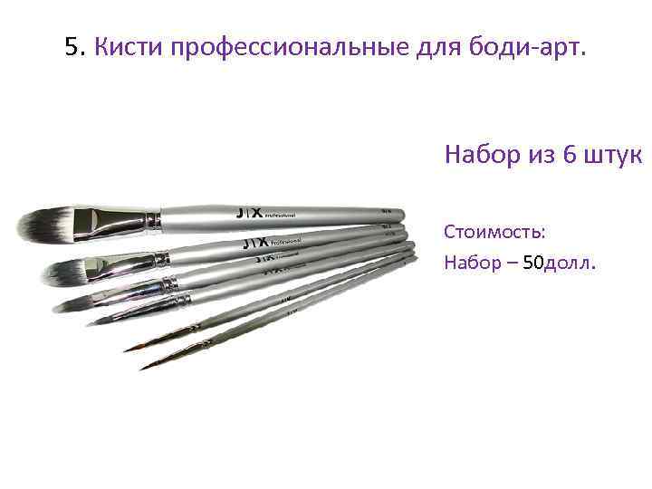 5. Кисти профессиональные для боди-арт. • Набор из 6 штук • Стоимость: • Набор