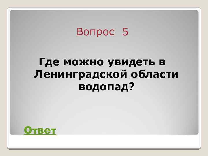 Вопрос 5 Где можно увидеть в Ленинградской области водопад? Ответ 