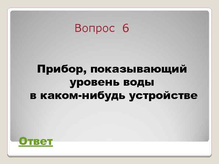 Вопрос 6 Прибор, показывающий уровень воды в каком-нибудь устройстве Ответ 