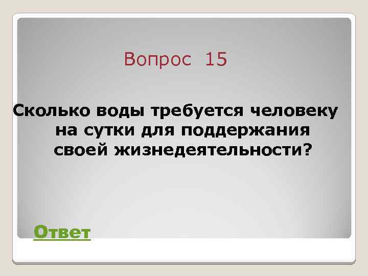 Вопрос 15 Сколько воды требуется человеку на сутки для поддержания своей жизнедеятельности? Ответ 