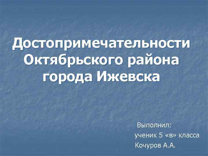 Достопримечательности Октябрьского района города Ижевска Выполнил: ученик 5 «в» класса Кочуров А. А. 