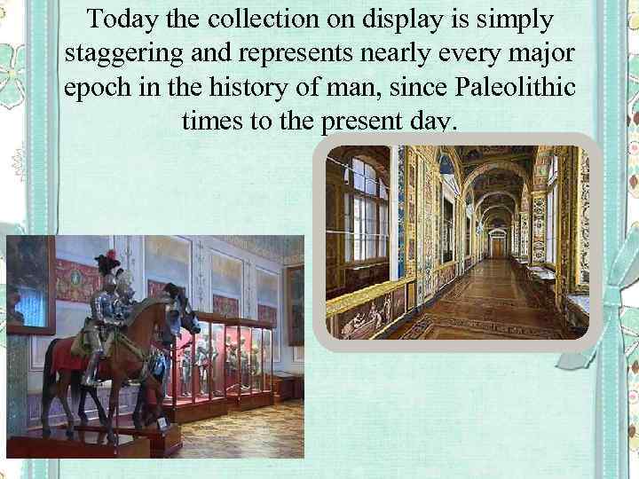 Today the collection on display is simply staggering and represents nearly every major epoch