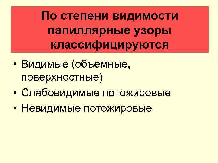 По степени видимости папиллярные узоры классифицируются • Видимые (объемные, поверхностные) • Слабовидимые потожировые •