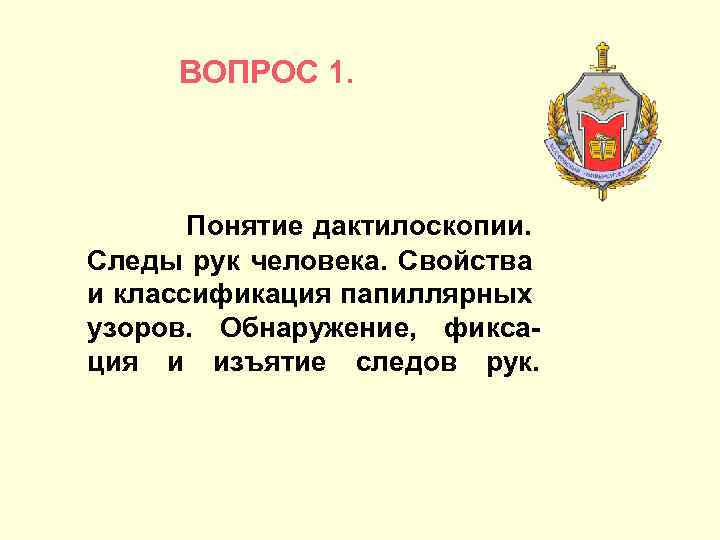 ВОПРОС 1. Понятие дактилоскопии. Следы рук человека. Свойства и классификация папиллярных узоров. Обнаружение, фикса