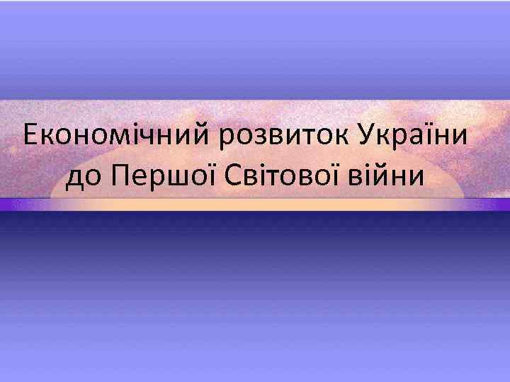 Економічний розвиток України до Першої Світової війни 