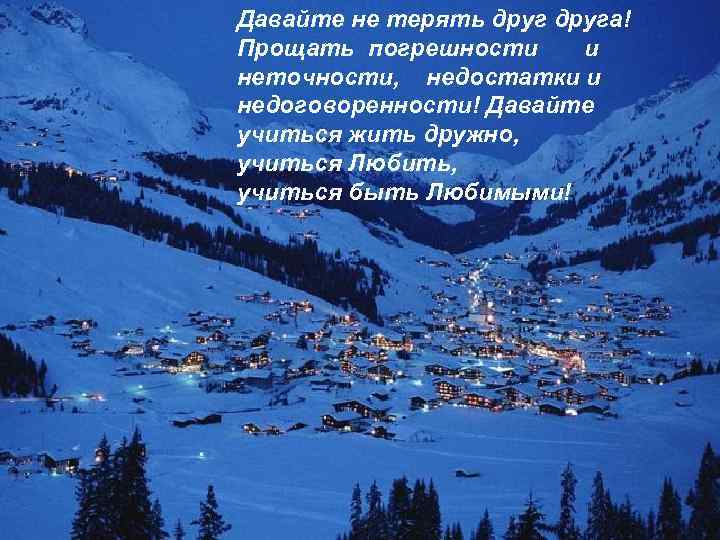 Давайте не терять друга! Прощать погрешности и неточности, недостатки и недоговоренности! Давайте учиться жить