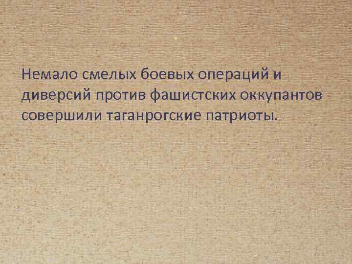 . Немало смелых боевых операций и диверсий против фашистских оккупантов совершили таганрогские патриоты. 
