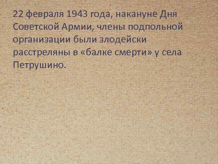22 февраля 1943 года, накануне Дня. подпольной Советской Армии, члены организации были злодейски расстреляны