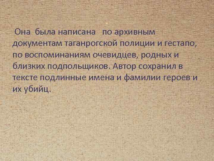 . Она была написана по архивным документам таганрогской полиции и гестапо, по воспоминаниям очевидцев,