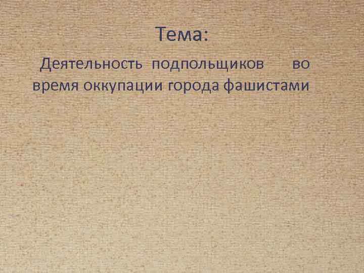 Тема: Деятельность подпольщиков во время оккупации города фашистами 