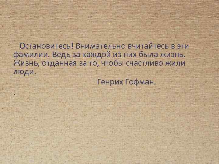 . Остановитесь! Внимательно вчитайтесь в эти фамилии. Ведь за каждой из них была жизнь.