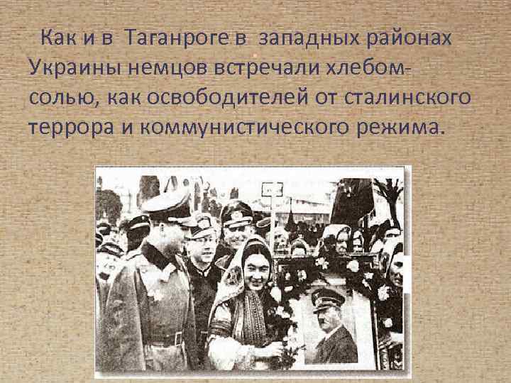 Как и в Таганроге в западных районах. Украины немцов встречали хлебомсолью, как освободителей от