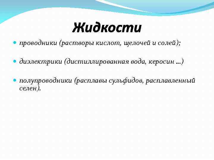 Жидкости проводники (растворы кислот, щелочей и солей); диэлектрики (дистиллированная вода, керосин …) полупроводники (расплавы