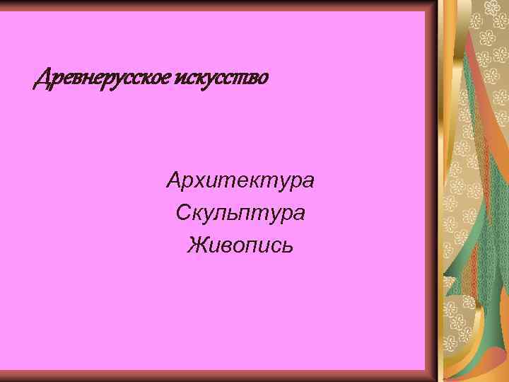 Древнерусское искусство Архитектура Скульптура Живопись 