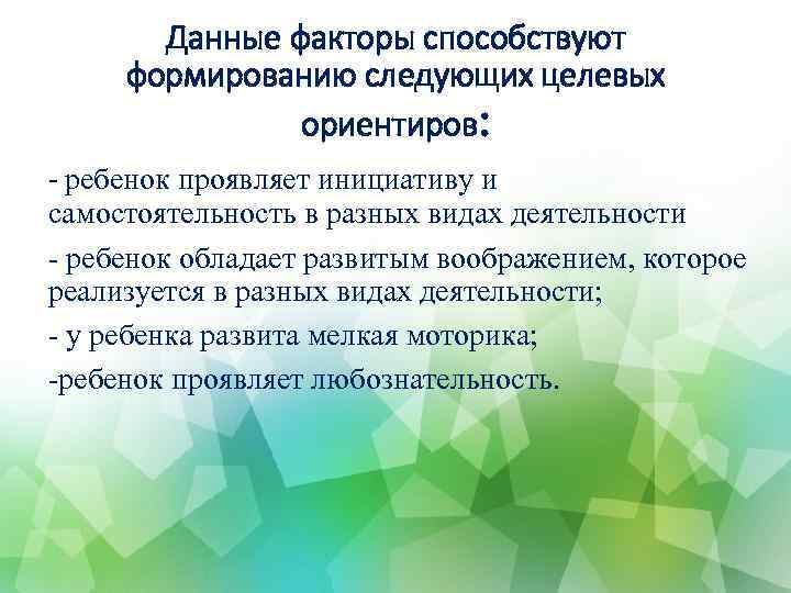 Данные факторы способствуют формированию следующих целевых ориентиров: - ребенок проявляет инициативу и самостоятельность в