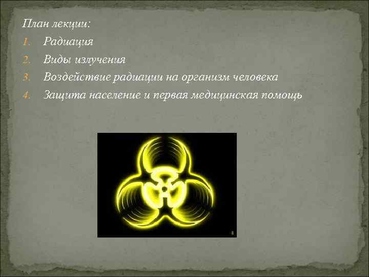 План лекции: 1. Радиация 2. Виды излучения 3. Воздействие радиации на организм человека 4.
