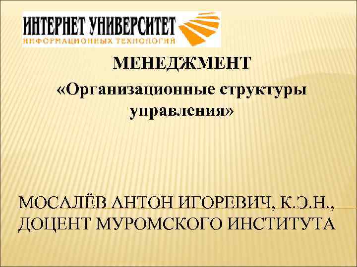 МЕНЕДЖМЕНТ «Организационные структуры управления» МОСАЛЁВ АНТОН ИГОРЕВИЧ, К. Э. Н. , ДОЦЕНТ МУРОМСКОГО ИНСТИТУТА