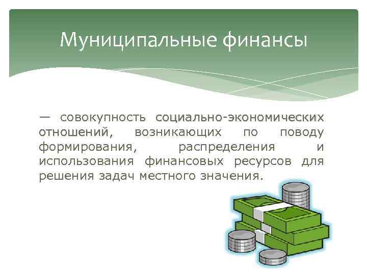 Муниципальные финансы — совокупность социально-экономических отношений, возникающих по поводу отношений формирования, распределения и использования