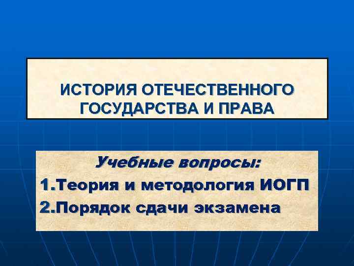 ИСТОРИЯ ОТЕЧЕСТВЕННОГО ГОСУДАРСТВА И ПРАВА Учебные вопросы: 1. Теория и методология ИОГП 2. Порядок