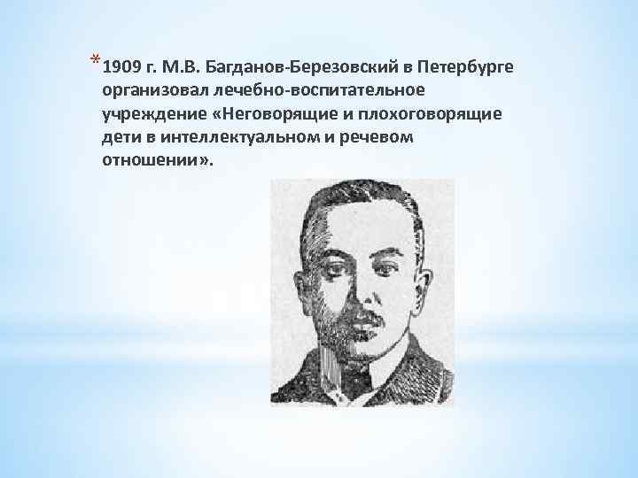 *1909 г. М. В. Багданов-Березовский в Петербурге организовал лечебно-воспитательное учреждение «Неговорящие и плохоговорящие дети