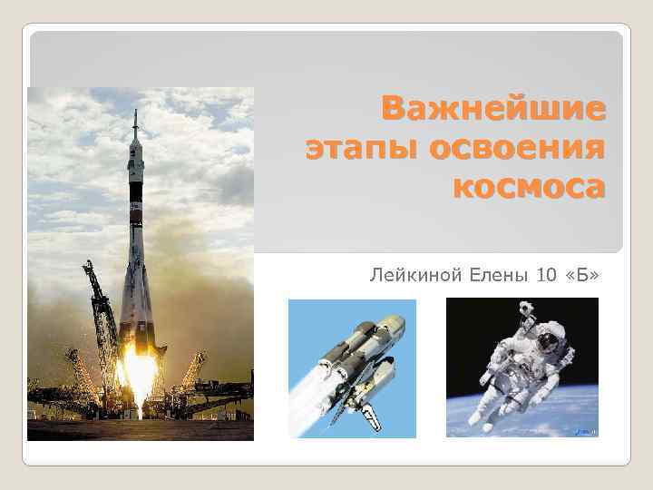 Важнейшие этапы освоения космоса Лейкиной Елены 10 «Б» 