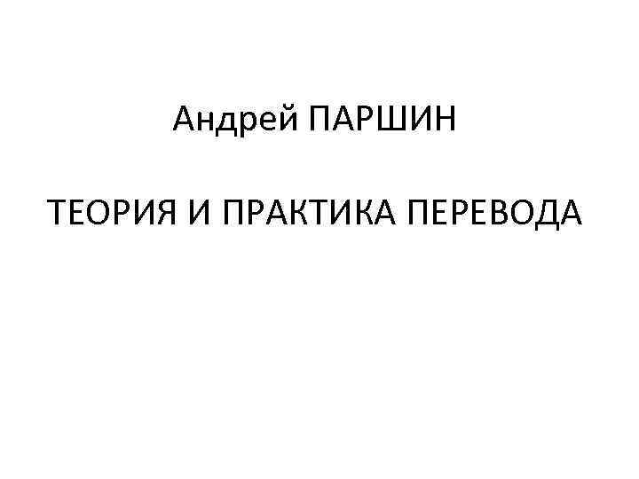 Андрей ПАРШИН ТЕОРИЯ И ПРАКТИКА ПЕРЕВОДА 