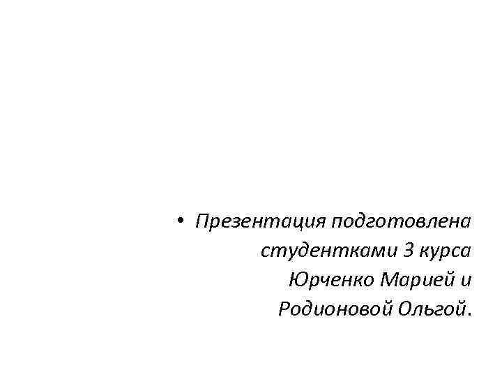  • Презентация подготовлена студентками 3 курса Юрченко Марией и Родионовой Ольгой. 