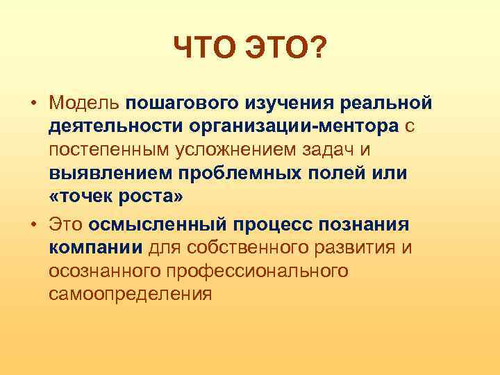 ЧТО ЭТО? • Модель пошагового изучения реальной деятельности организации-ментора с постепенным усложнением задач и