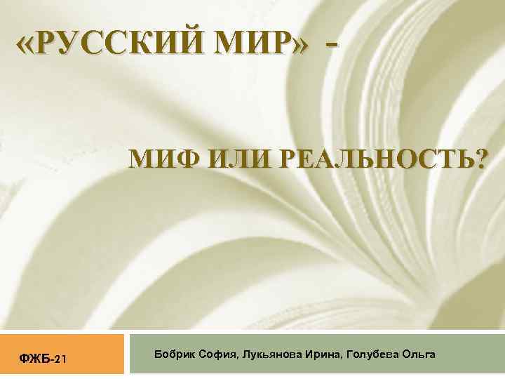  «РУССКИЙ МИР» МИФ ИЛИ РЕАЛЬНОСТЬ? ФЖБ-21 Бобрик София, Лукьянова Ирина, Голубева Ольга 