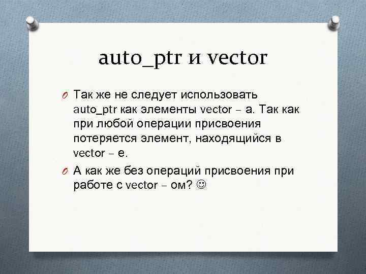 auto_ptr и vector O Так же не следует использовать auto_ptr как элементы vector –