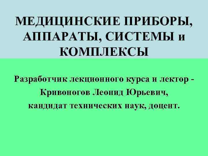 МЕДИЦИНСКИЕ ПРИБОРЫ, АППАРАТЫ, СИСТЕМЫ и КОМПЛЕКСЫ Разработчик лекционного курса и лектор Кривоногов Леонид Юрьевич,