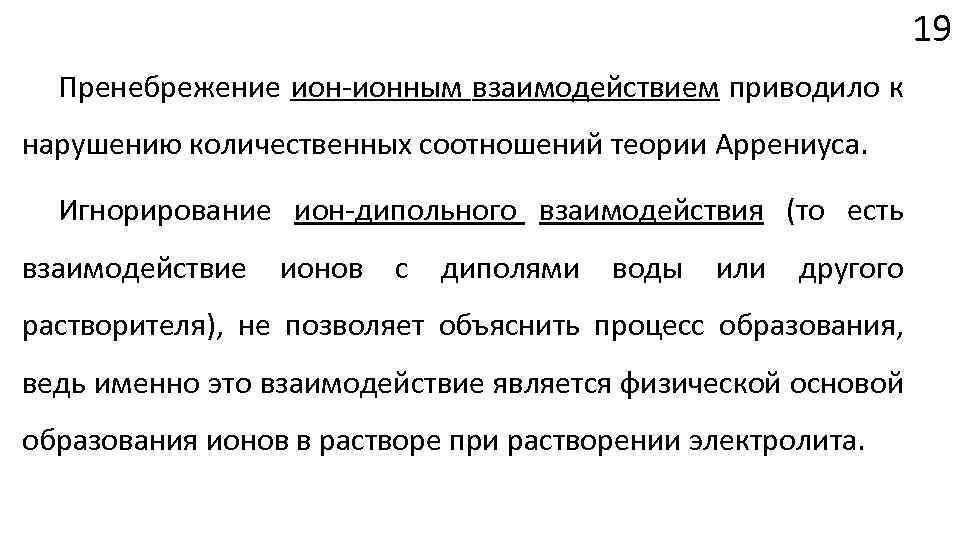 19 Пренебрежение ион-ионным взаимодействием приводило к нарушению количественных соотношений теории Аррениуса. Игнорирование ион-дипольного взаимодействия