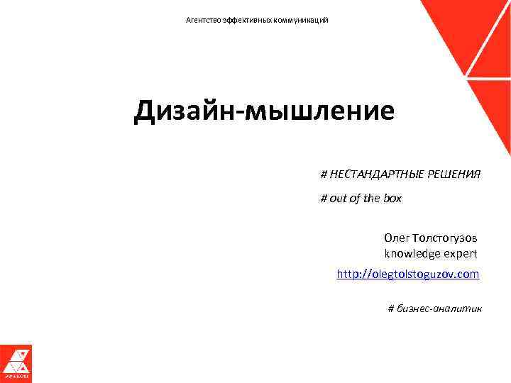 Агентство эффективных коммуникаций Дизайн-мышление # НЕСТАНДАРТНЫЕ РЕШЕНИЯ # out of the box Олег Толстогузов