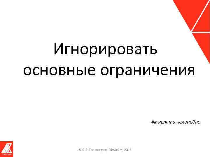 Игнорировать основные ограничения #мыслить нелинейно © О. В. Толстогузов, ЭФФКОМ, 2017 