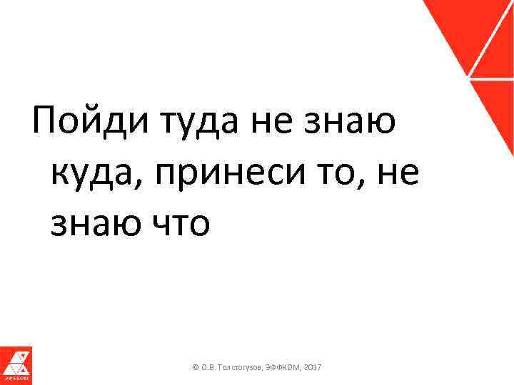 Пойди туда не знаю куда, принеси то, не знаю что © О. В. Толстогузов,