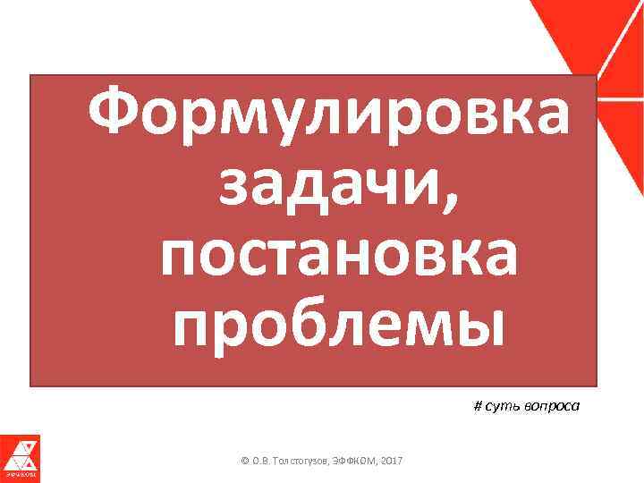 Формулировка задачи, постановка проблемы # суть вопроса © О. В. Толстогузов, ЭФФКОМ, 2017 